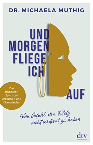 Und morgen fliege ich auf: Vom Gefühl, den Erfolg nicht verdient zu haben – Das Impostor-Syndrom erkennen und überwinden