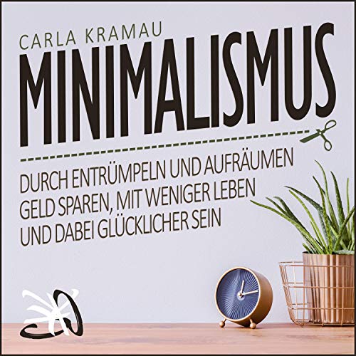 Minimalismus: Durch entrümpeln und aufräumen Geld sparen, mit weniger leben und dabei glücklicher sein