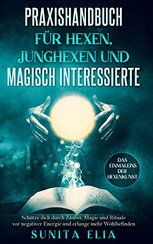 Praxishandbuch für Hexen, Junghexen und magisch Interessierte: Schütze dich durch Zauber, Magie und Rituale vor negativer Energie und erlange mehr Wohlbefinden. Das Einmaleins der Hexenkunst.