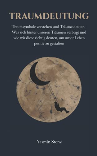 Traumdeutung: Traumsymbole verstehen und Träume deuten - Was sich hinter unseren Träumen verbirgt und wie wir diese richtig deuten, um unser Leben positiv zu gestalten