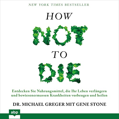 How not to die: Entdecken Sie Nahrungsmittel, die Ihr Leben verlängern und bewiesenermassen Krankheiten vorbeugen und heilen