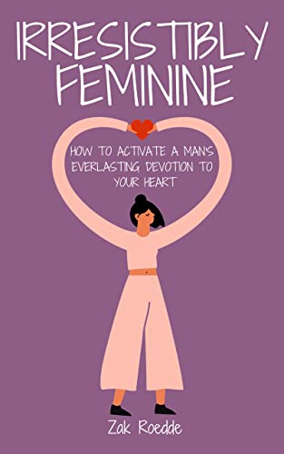IRRESISTIBLY FEMININE: How To Activate A Man's Everlasting Devotion To Your Heart - A Woman's Love Guide To Successful Dating and Relationships (Relationship Of Your Dreams)