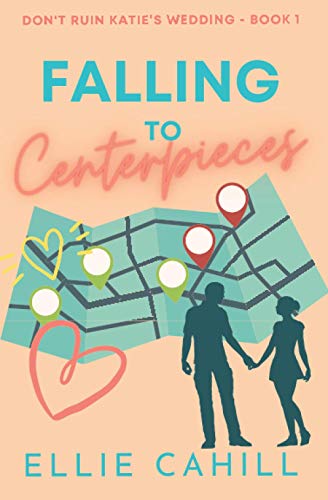 Falling to Centerpieces: A Romantic Comedy (Don't Ruin Katie's Wedding)