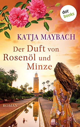 Der Duft von Rosenöl und Minze: Roman | Marokko erleben: Ein farbenprächtiger Familiengeheimnisroman