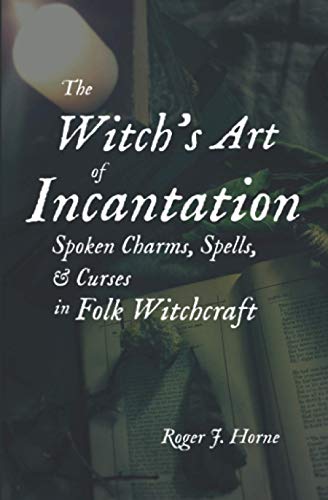 The Witch's Art of Incantation: Spoken Charms, Spells, & Curses in Folk Witchcraft
