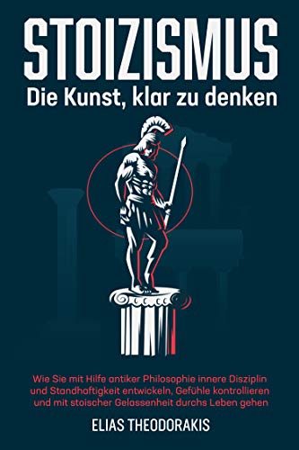 STOIZISMUS - Die Kunst, klar zu denken: Wie Sie mit Hilfe antiker Philosophie innere Disziplin & Standhaftigkeit entwickeln, Gefühle kontrollieren & mit stoischer Gelassenheit durchs Leben gehen