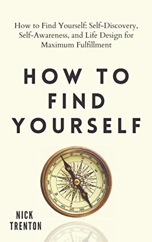 How to Find Yourself: Self-Discovery, Self-Awareness, and Life Design for Maximum Fulfillment