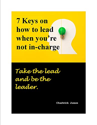 7 Keys on how to lead when you’re not in-charge : Take the lead and be the leader.