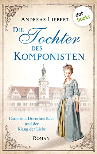Die Tochter des Komponisten: Catharina Dorothea Bach und der Klang der Liebe - Roman