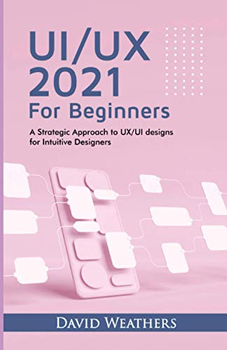 UX/UI Design 2021 For Beginners: A Simple Approach to UX/UI Design for Intuitive Designers