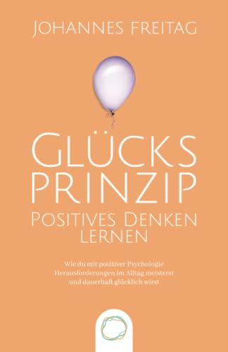 Glücksprinzip - Positives Denken lernen: Wie du mit positiver Psychologie Herausforderungen im Alltag meisterst und dauerhaft glücklich wirst