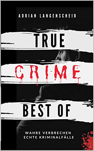True Crime Best of Wahre Verbrechen – Echte Kriminalfälle: Ein erschütterndes Portrait menschlicher Abgründe. (True Crime International)