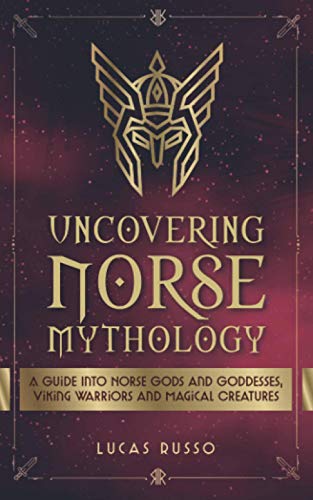Uncovering Norse Mythology: A Guide Into Norse Gods and Goddesses, Viking Warriors and Magical Creatures (Mythology Collection, Band 1)