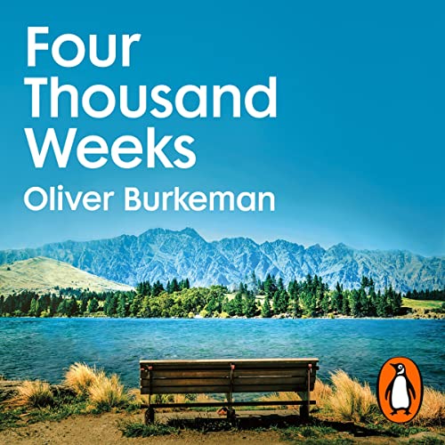 Four Thousand Weeks: Embrace your limits. Change your life. Make your four thousand weeks count.