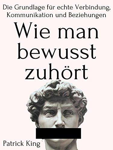 Wie man bewusst zuhört: Die Grundlage für echte Verbindung, Kommunikation und Beziehungen (Patrick King Deutsch 1)