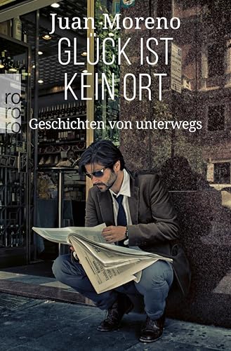Glück ist kein Ort: Geschichten von unterwegs | Von einem, der auszog, die Welt zu entdecken – die grandiosen Reisereportagen von Juan Moreno