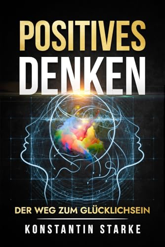 Positives Denken – Der Weg zum Glücklichsein: Wie Du mit dem Glücksprinzip negative Energie loswerden und Grübeln stoppen kannst. Mit positiven Gedanken innere Ruhe und von jetzt auf Glück finden