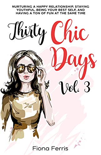Thirty Chic Days Vol. 3: Nurturing a happy relationship, staying youthful, being your best self, and having a ton of fun at the same time