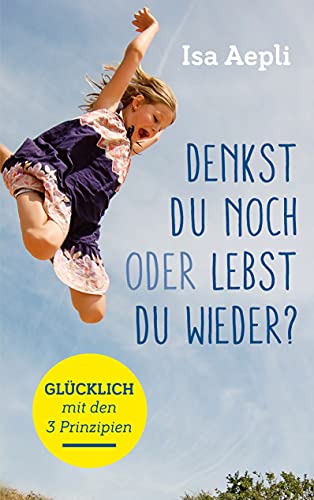 Denkst du noch oder lebst du wieder?: Glücklich mit den 3 Prinzipien