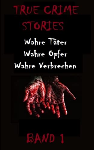 TRUE CRIME STORIES BAND 1: Wahre Täter, Wahre Opfer, Wahre Verbrechen