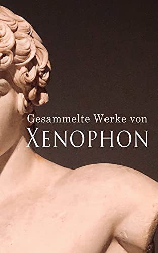 Gesammelte Werke von Xenophon: Anabasis, Die Kyropädie, Gastmahl, Erinnerungen an Sokrates...