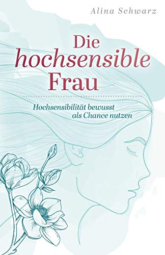 Die hochsensible Frau: Hochsensibilität bewusst als Chance nutzen