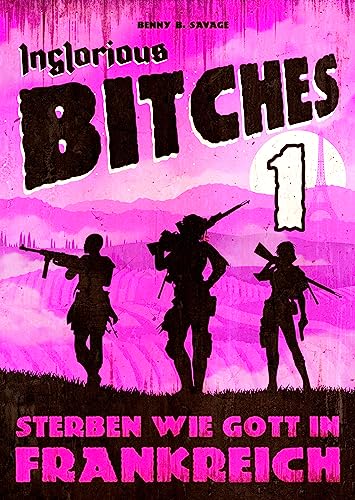 INGLORIOUS BITCHES - Drei Frauen gegen das Dritte Reich! - Alternative Geschichte über einen anderen 2. Weltkrieg: BAND 1 - Sterben wie Gott in Frankreich ... Geschichte über den Zweiten Weltkrieg!)