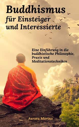 Buddhismus für Einsteiger und Interessierte: Eine Einführung in die buddhistische Philosophie, Praxis und Meditationstechniken (Spirituelle Heilung und Ganzwerdung)