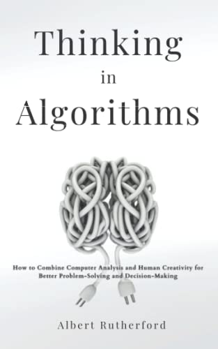 Thinking in Algorithms: How to Combine Computer Analysis and Human Creativity for Better Problem-Solving and Decision-Making (Advanced Thinking Skills, Band 1)