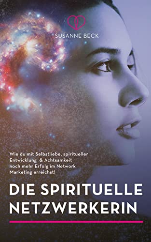 Die spirituelle Netzwerkerin: Wie du mit Selbstliebe, spiritueller Entwicklung und Achtsamkeit noch mehr Erfolg im Network Marketing erreichst!