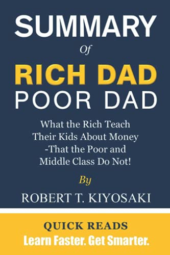 SUMMARY OF RICH DAD POOR DAD BY ROBERT T. KIYOSAKI: What the Rich Teach Their Kids About Money That the Poor and Middle Class Do Not - Get The Key Ideas From Rich Dad Poor Dad In Minutes