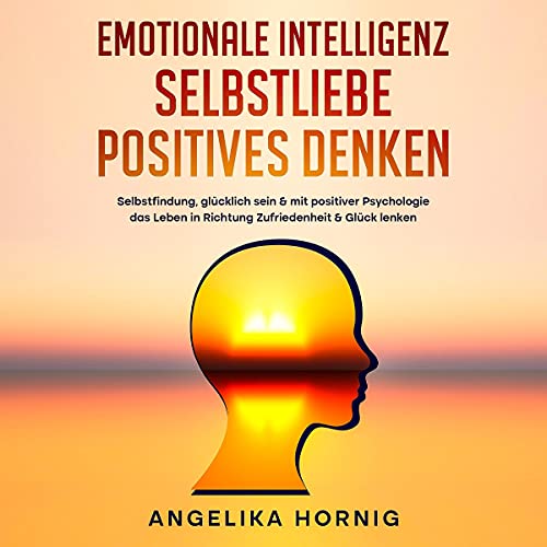 Emotionale Intelligenz | Selbstliebe | Positives denken: Selbstfindung, glücklich sein & mit positiver Psychologie das Leben in Richtung Zufriedenheit & Glück lenken