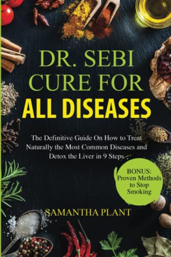 Dr. Sebi Cure for all Diseases: The Definitive Guide On How to Treat Naturally the Most Common Diseases and Detox the Liver in 9 Steps. Bonus: Proven Methods to Stop Smoking