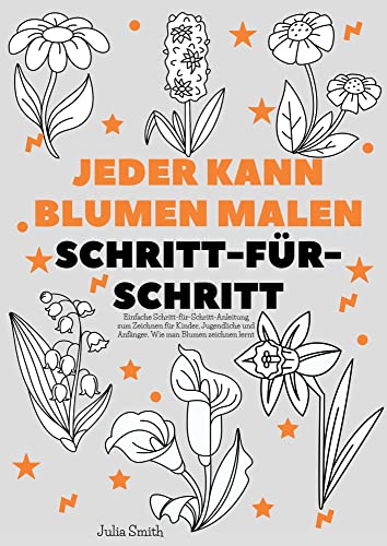 Jeder kann Blumen malen: Einfache Schritt-für-Schritt-Anleitung zum Zeichnen für Kinder, Jugendliche und Anfänger. Wie man Blumen zeichnen lernt (Anleitung für angehende Künstler)