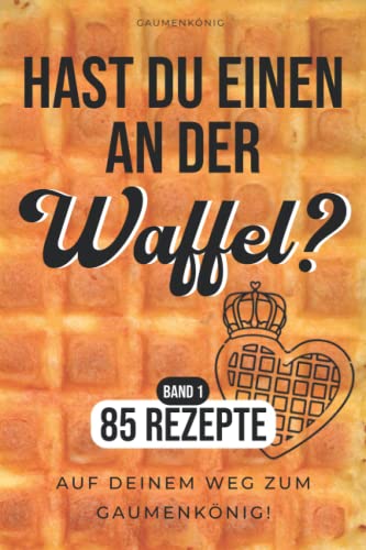 Waffeln Rezeptbuch: 85 Waffelrezepte Für Alle Waffeleisen Von Herzform Bis Belgische Waffeln - Die Besten Waffel Rezepte Zum Selbermachen Und Genießen! (Hast du einen an der Waffel?)