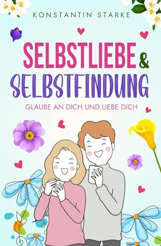 Glaube an Dich und liebe Dich - Selbstliebe & Selbstfindung: Wie Du mit dem Buch Selbstliebe Dein Selbstwertgefühl stärken & zu Dir finden kannst. Steigere Deinen Selbstwert, weil du es wert bist