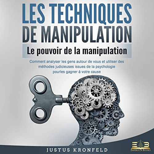 Les techniques de manipulation: Le pouvoir de la manipulation: Comment analyser les gens autour de vous et utiliser des méthodes judicieuses issues de la psychologie pour les gagner à votre cause