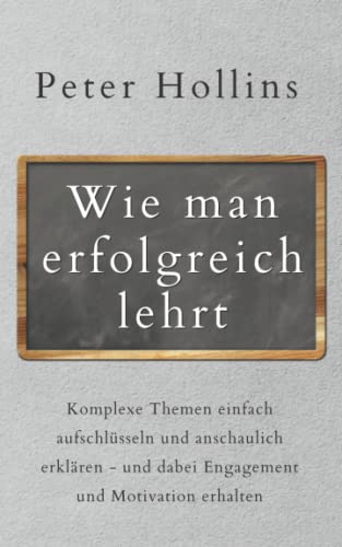 Wie man erfolgreich lehrt: Komplexe Themen einfach aufschlüsseln und anschaulich erklären - und dabei Engagement und Motivation erhalten (Peter Hollins Deutsch, Band 8)