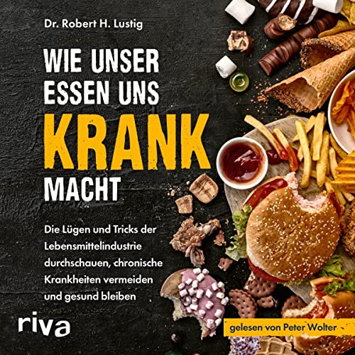 Wie unser Essen uns krank macht: Die Lügen und Tricks der Lebensmittelindustrie durchschauen, chronische Krankheiten vermeiden und gesund bleiben
