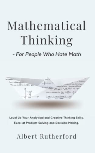 Mathematical Thinking - For People Who Hate Math: Level Up Your Analytical and Creative Thinking Skills. Excel at Problem-Solving and Decision-Making. (Advanced Thinking Skills, Band 1)