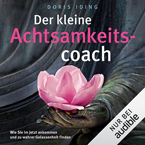 Der kleine Achtsamkeitscoach: Wie Sie im Jetzt ankommen und zu wahrer Gelassenheit finden
