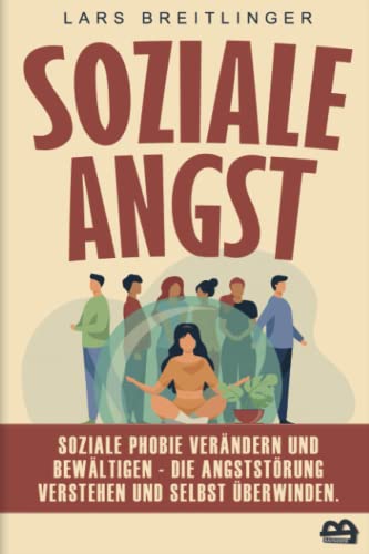 Soziale Angst: Soziale Phobie verändern und bewältigen - Die Angststörung verstehen und selbst überwinden