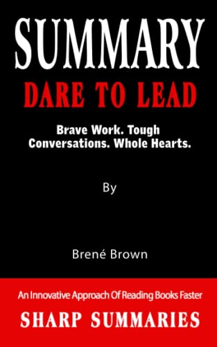 SUMMARY OF DARE TO LEAD: Brave Work. Tough Conversations. Whole Hearts. By Brené Brown - An Innovative Approach Of Reading Books Faster