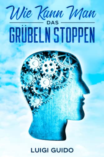 WIE KANN MAN DAS GRÜBELN STOPPEN: Lernen Sie, mit Angst und Stress umzugehen und bekämpfen Sie negative Gedanken - Mit Tests und Übungen