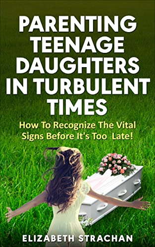 Parenting Teenage Daughters In Turbulent Times: How To Recognize The Vital Signs Before It's Too Late!