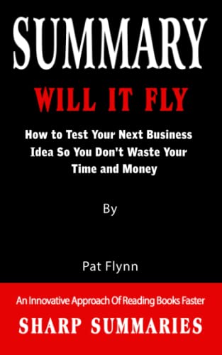 SUMMARY OF WILL IT FLY: How to Test Your Next Business Idea So You Don't Waste Your Time and Money - An Innovative Approach Of Reading Books Faster