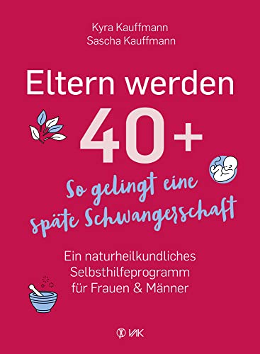 Eltern werden 40+: So gelingt eine späte Schwangerschaft: Ein naturheilkundliches Selbsthilfeprogramm für Frauen und Männer