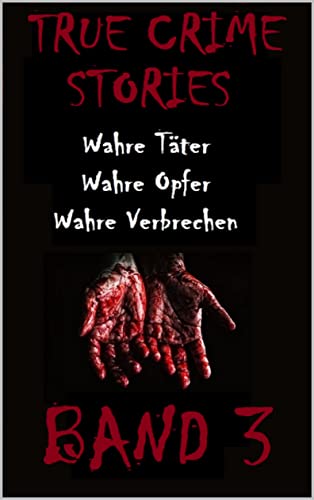 TRUE CRIME STORIES BAND 3: Wahre Täter, Wahre Opfer, Wahre Verbrechen