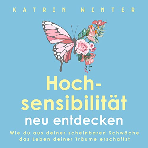 Hochsensibilität neu entdecken: Wie du aus deiner scheinbaren Schwäche das Leben deiner Träume erschaffst