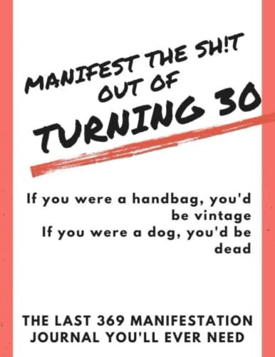 MANIFEST THE SH!T OUT OF TURNING 30: If you were a handbag, you'd be vintage. If you were a dog, you'd be dead.: THE LAST 369 MANIFESTATION JOURNAL YOU'LL EVER NEED (with a colored interior)